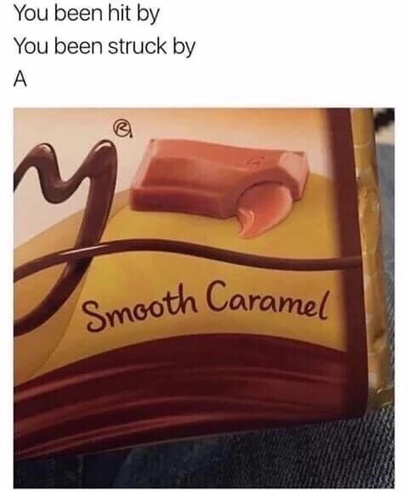 You been hit by.  You been struck by.  A: Smooth Caramel.