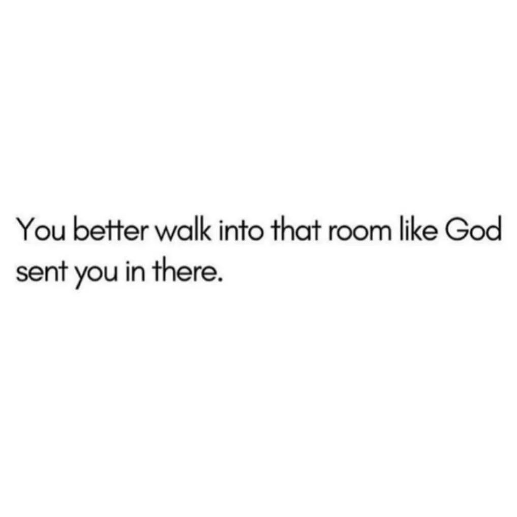 You better walk into that room like God sent you in there.
