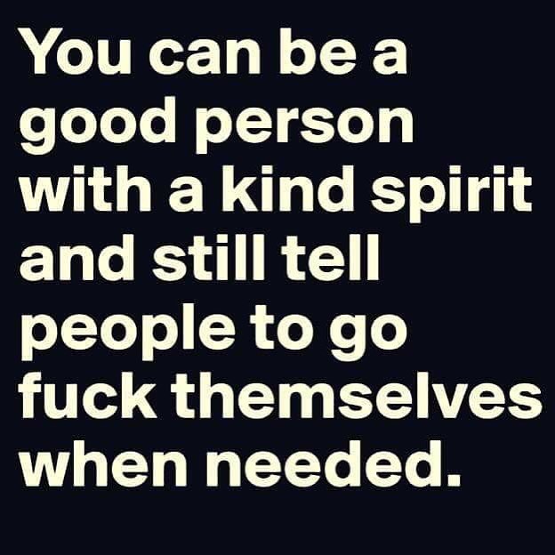 You can be a good person with a kind spirit and still tell people to go fuck themselves when needed.