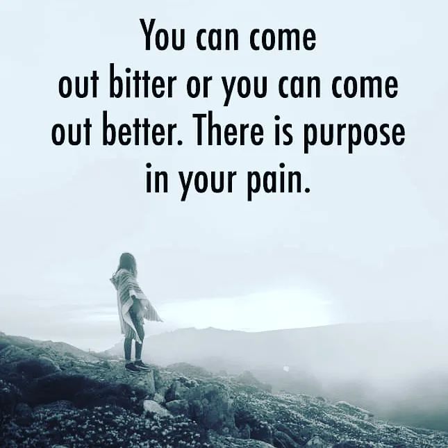 You can come out bitter or you can come out better. There is purpose in your pain.