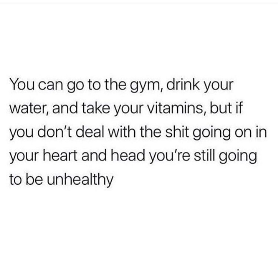 You can go to the gym, drink your water, and take your vitamins, but if you don't deal with the shit going on in your heart and head you're still going to be unhealthy.