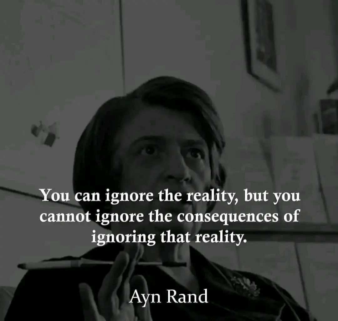 "You can ignore the reality, but you cannot ignore the consequences of ignoring that reality." Ayn Rand.