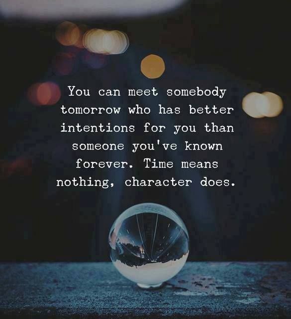 You can meet somebody tomorrow who has better intentions for you than someone you've known forever. Time means nothing, character does.