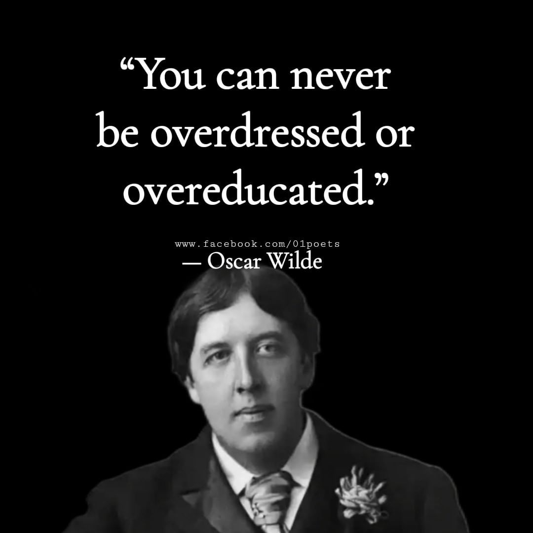 "You can never be overdressed or overeducated." Oscar Wilde.
