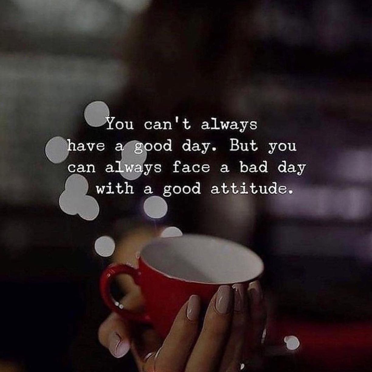 You can't always have a good day. But you can always face a bad day with a good attitude.