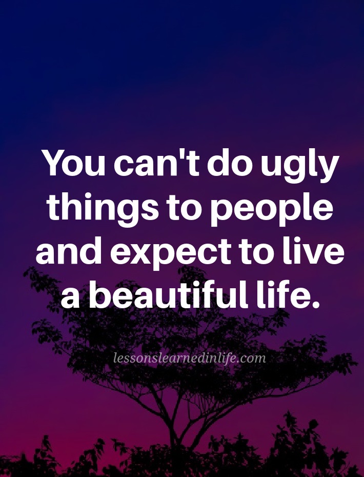 You can't do ugly things to people and expect to live a beautiful life.