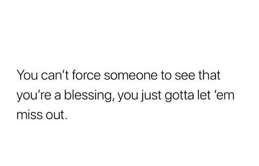 You can't force someone to see that you're a blessing, you just gotta let 'em miss out.
