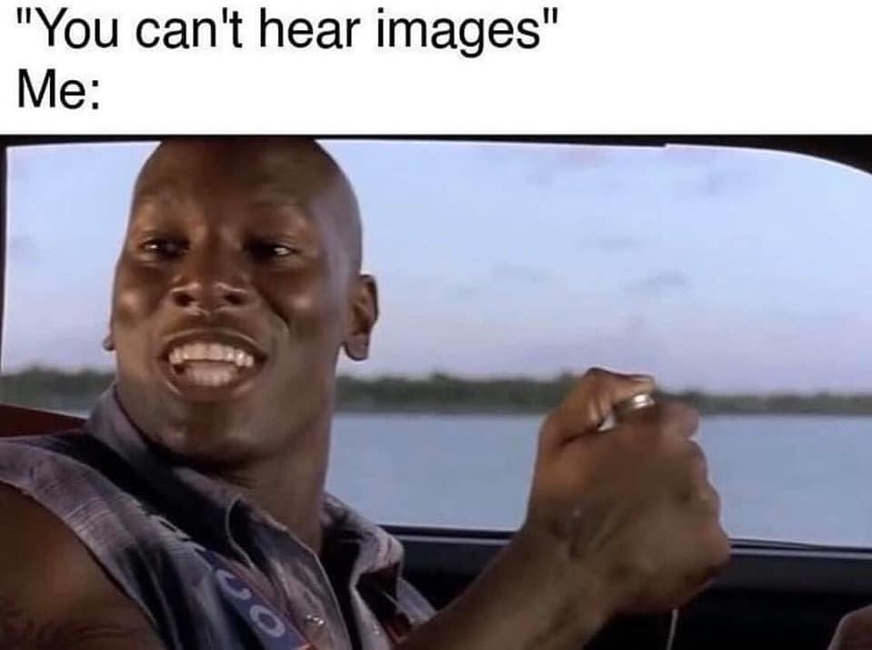 "You can't hear images." Me: