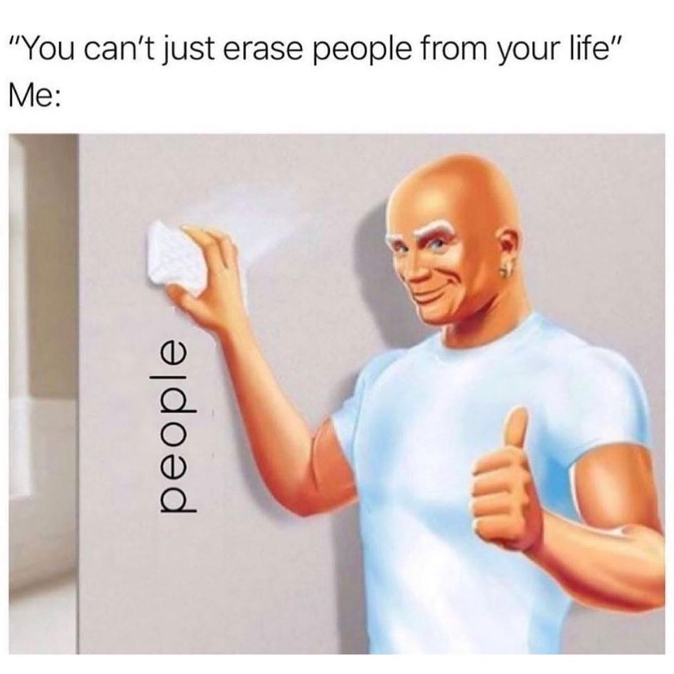 You can't just erase people from your life. Me: People.