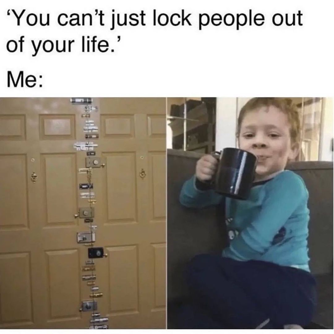 "You can't just lock people out of your life." Me: