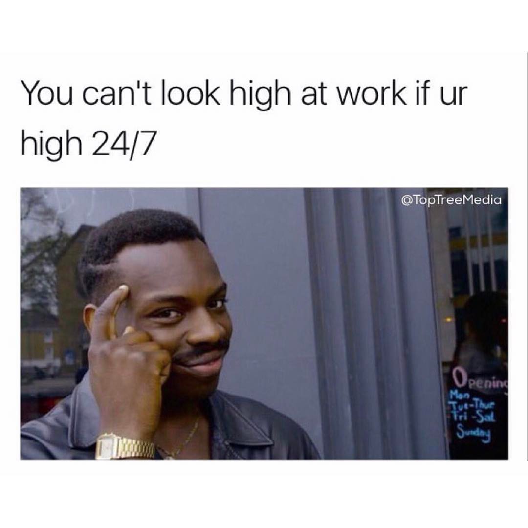 You can't look high at work if ur high 24/7.