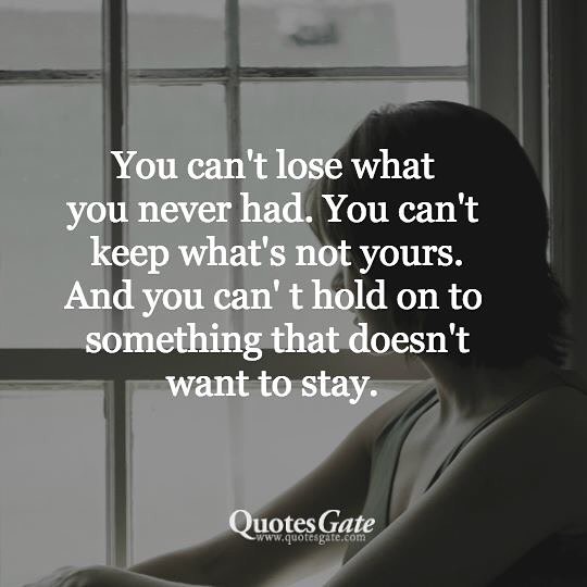 You can't lose what you never had. You can't keep what's not yours. And you can't hold on to something that doesn't want to stay.