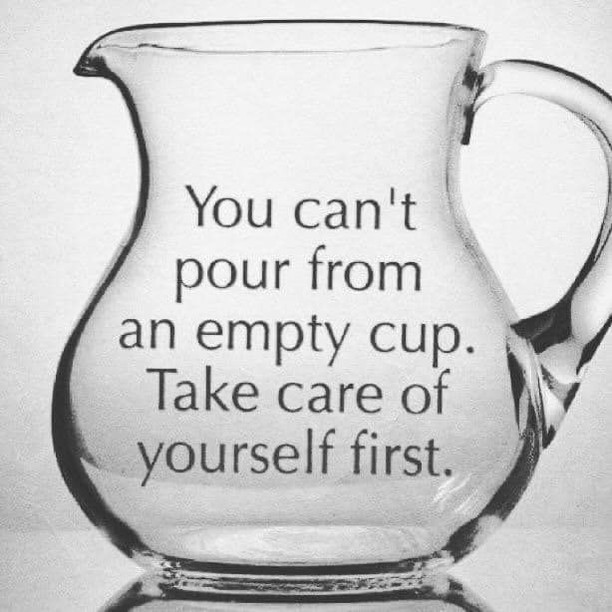 You can't pour from an empty cup. Take care of yourself first.