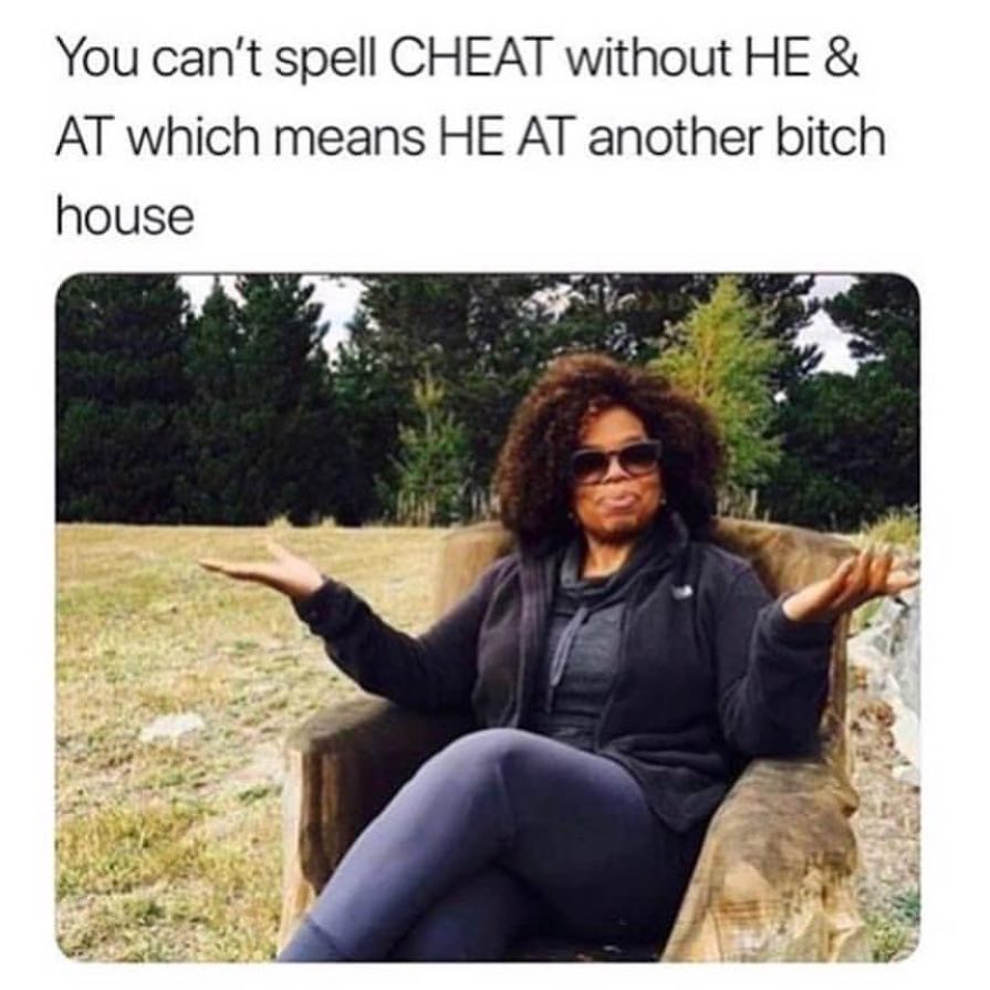 You can't spell cheat without he & at which means he at another bitch house.