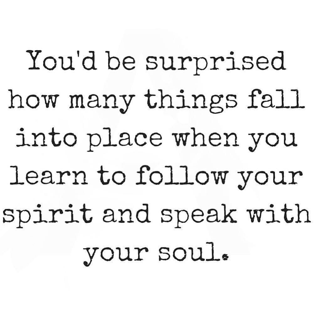 You'd be surprised how many things fall into place when you learn to follow your spirit and speak with your soul.