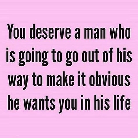 You deserve a man who is going to go out of his way to make it obvious ...