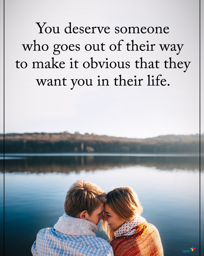 You deserve someone who goes out of their way to make it obvious that they want you in their life.
