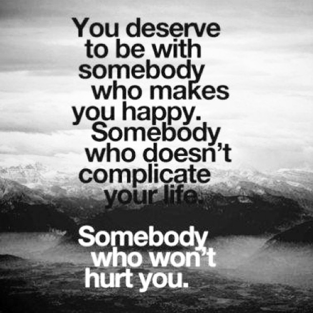 You deserve to be with somebody who makes you happy. Somebody who doesn't complicate your life. Somebody who won't hurt you.
