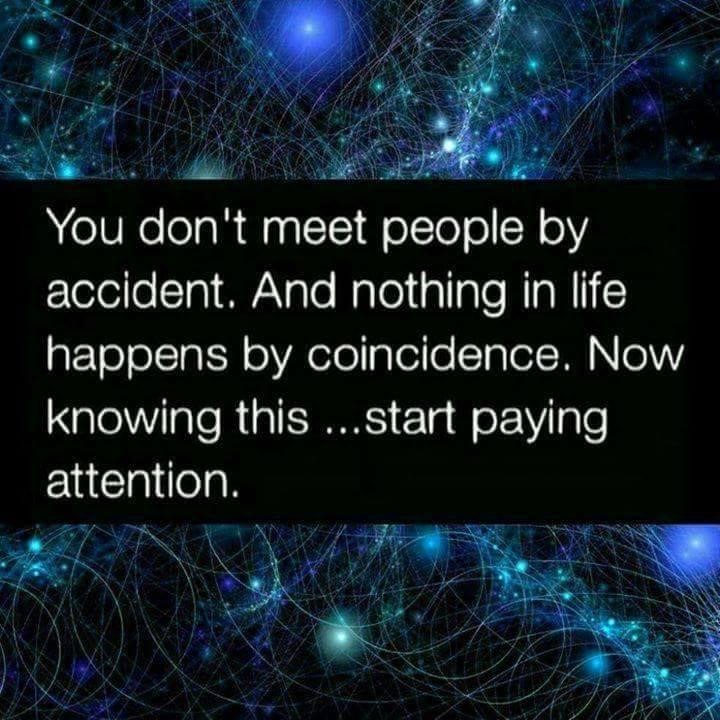 You don't meet people by accident. And nothing in life happens by coincidence. Now knowing this... start paying attention.