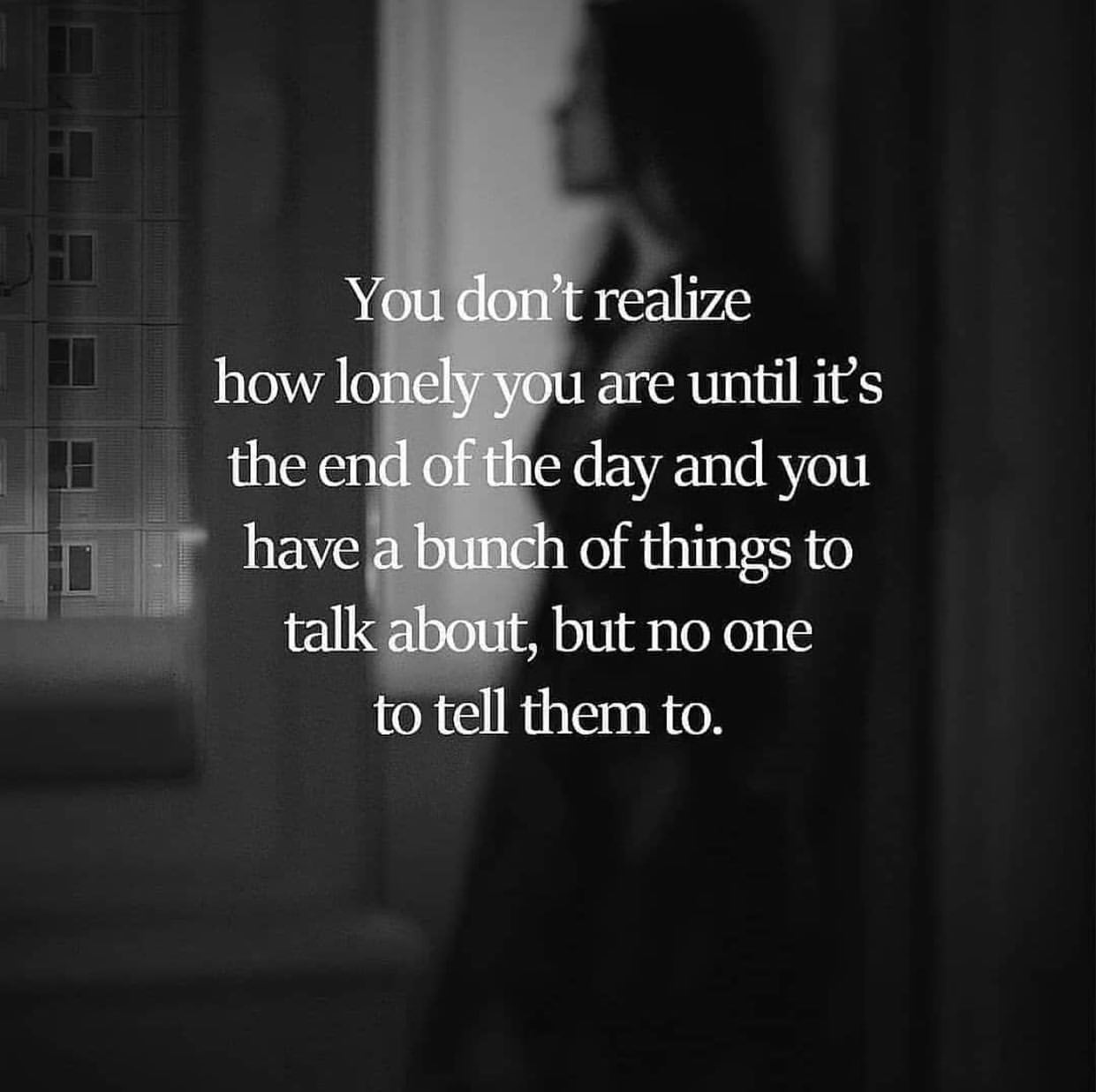 you-don-t-realize-how-lonely-you-are-until-is-the-end-of-the-day-and