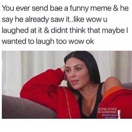 You ever send bae a funny meme & he say he already saw it... like wow u laughed at it & didn't think that maybe I wanted to laugh too wow ok.