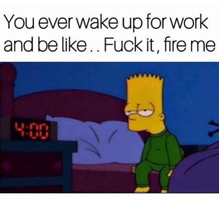 You ever wake up for work and be like.. Fuck it, fire me.