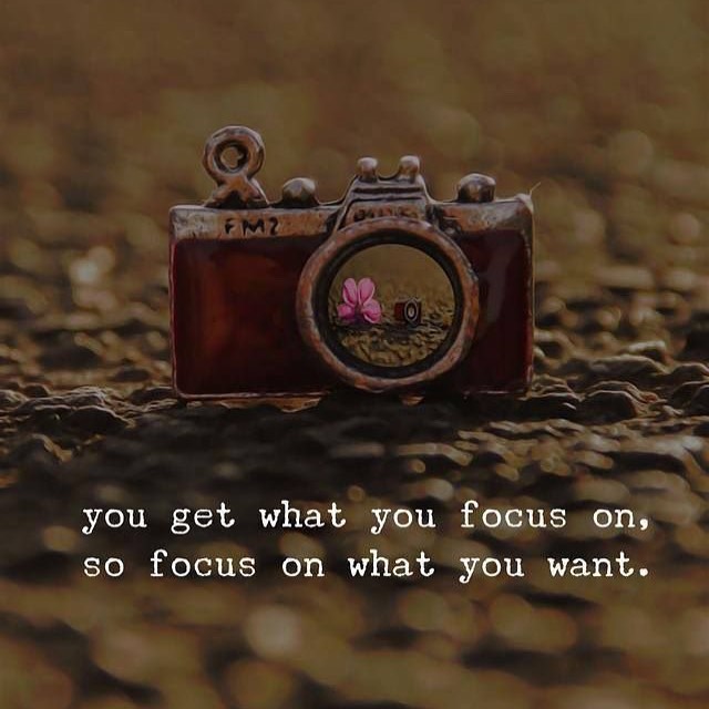 You get what you focus on, so focus on what you want.