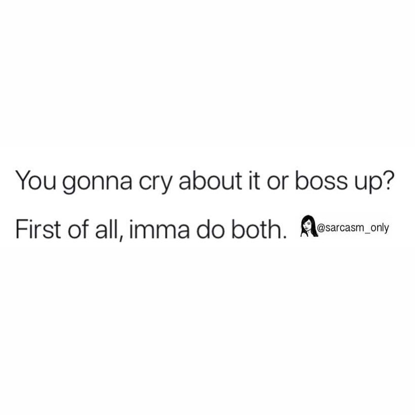 You gonna cry about it or boss up? First of all, imma do both.