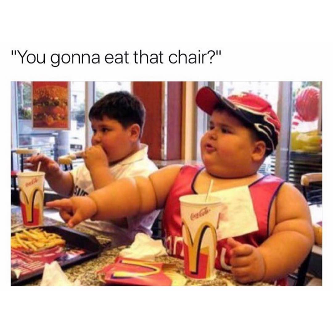 "You gonna eat that chair?"