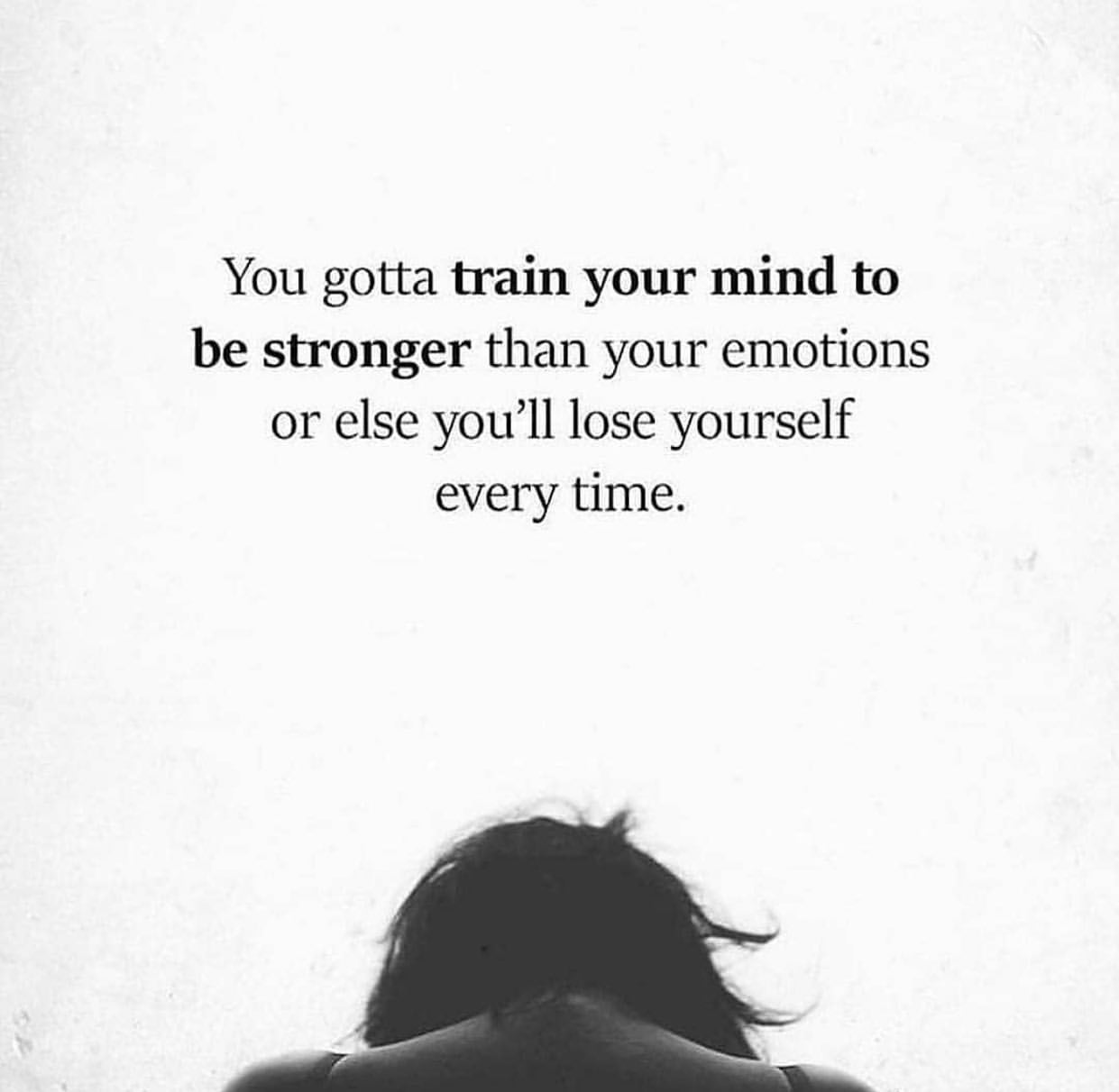 You gotta train your mind to be stronger than your emotions or else you'll lose yourself every time.