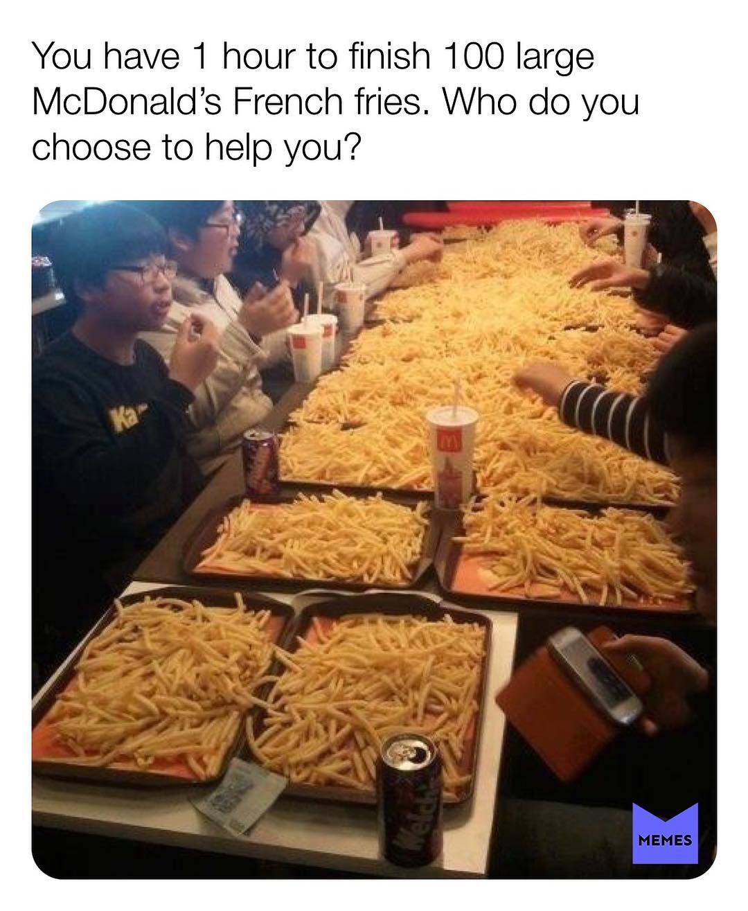 You have 1 hour to finish 100 large McDonald's French fries. Who do you choose to help you?
