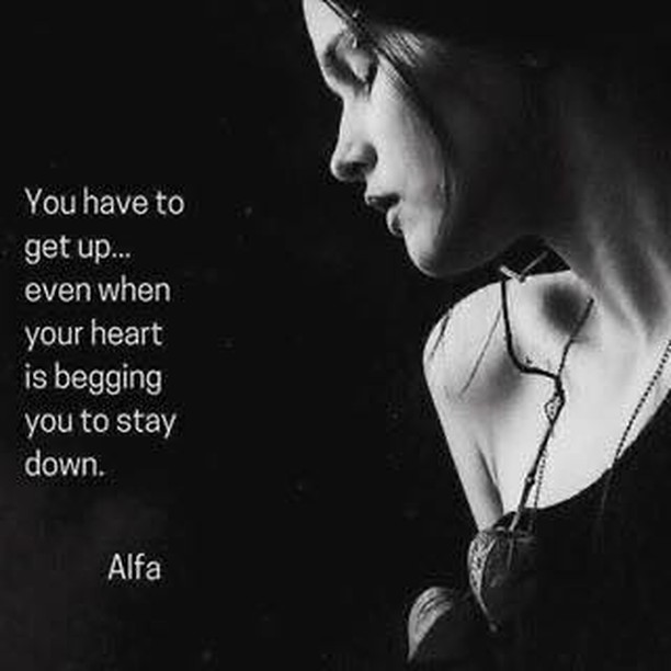 You have to get up... even when your heart is begging you to stay down.