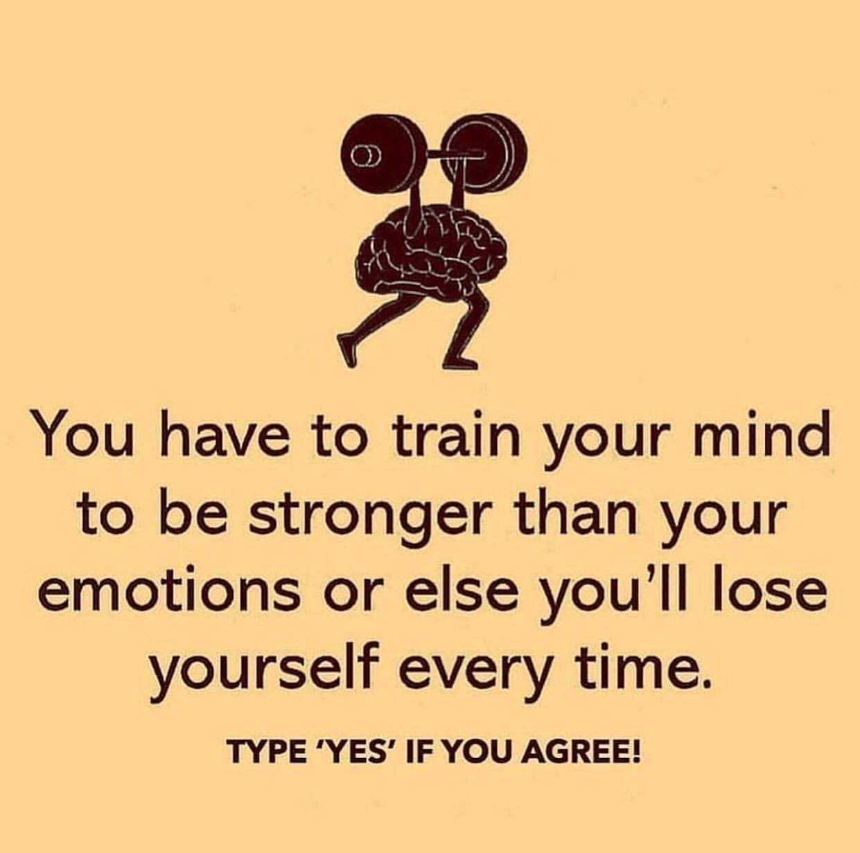 You have to train your mind to be stronger than your emotions or else you'll lose yourself every time. Type 'yes' if you agree!