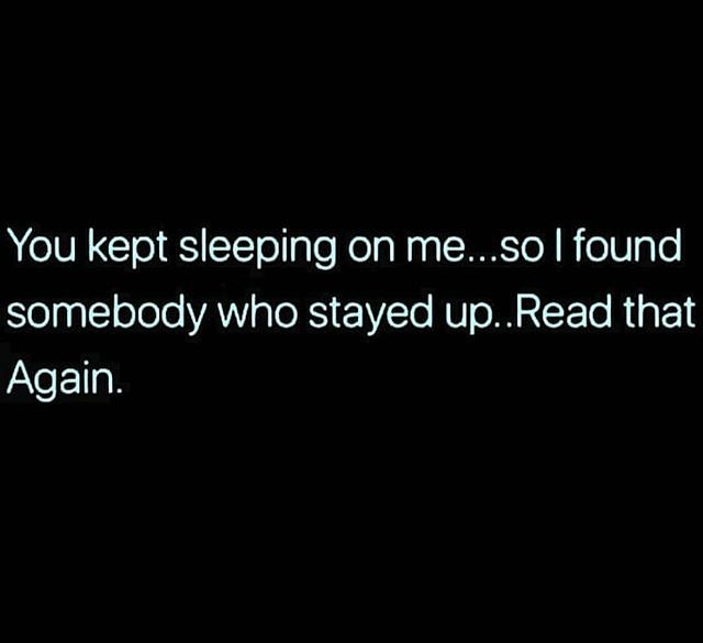 You kept sleeping on me... so I found somebody who stayed up.... Read that again.
