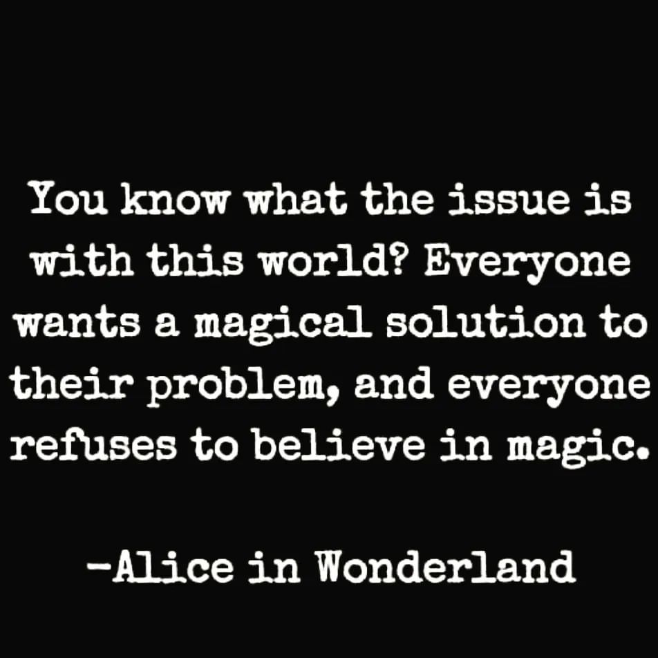 You know what the issue is with this world? Everyone wants a magical solution to their problem, and everyone refuses to believe in magic. Alice in Wonderland.