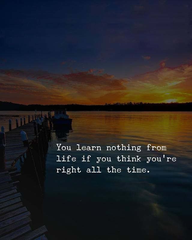 You learn nothing from life if you think you're right, all the time.