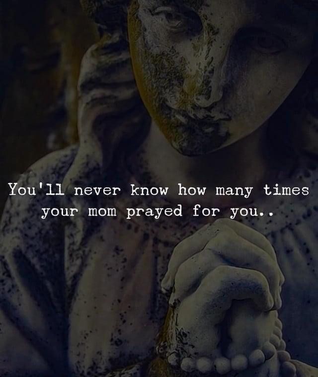 You'll never know how many times you mom prayed for you.