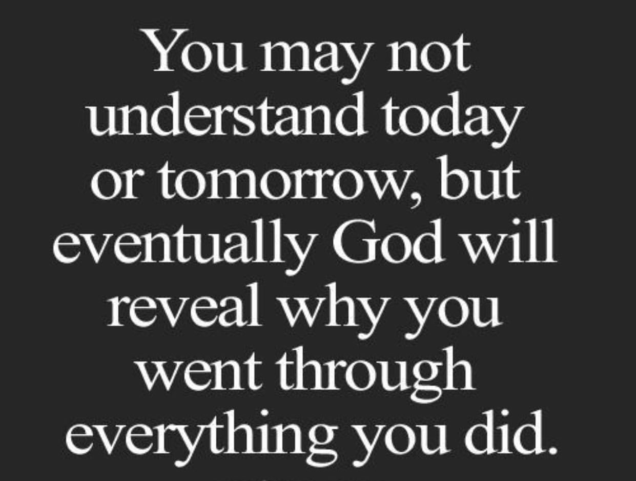 You may not understand today or tomorrow, but eventually God will reveal why you went through everything you did.