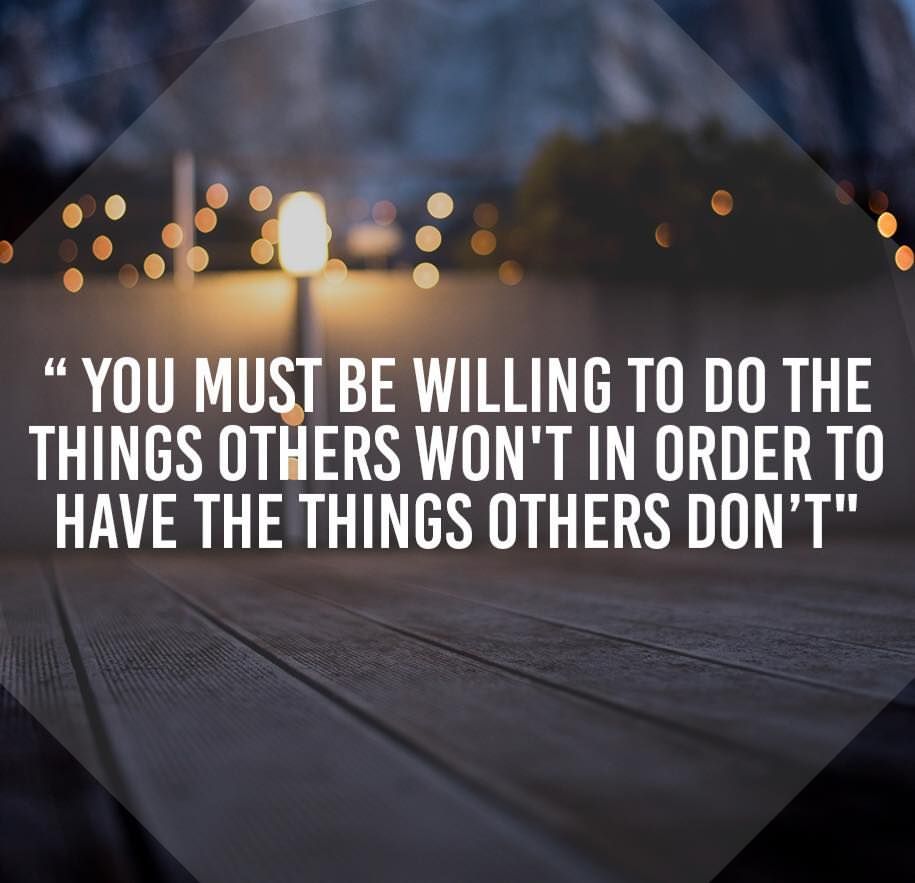 You must be willing to do the things others won't in order to have the things others don't.