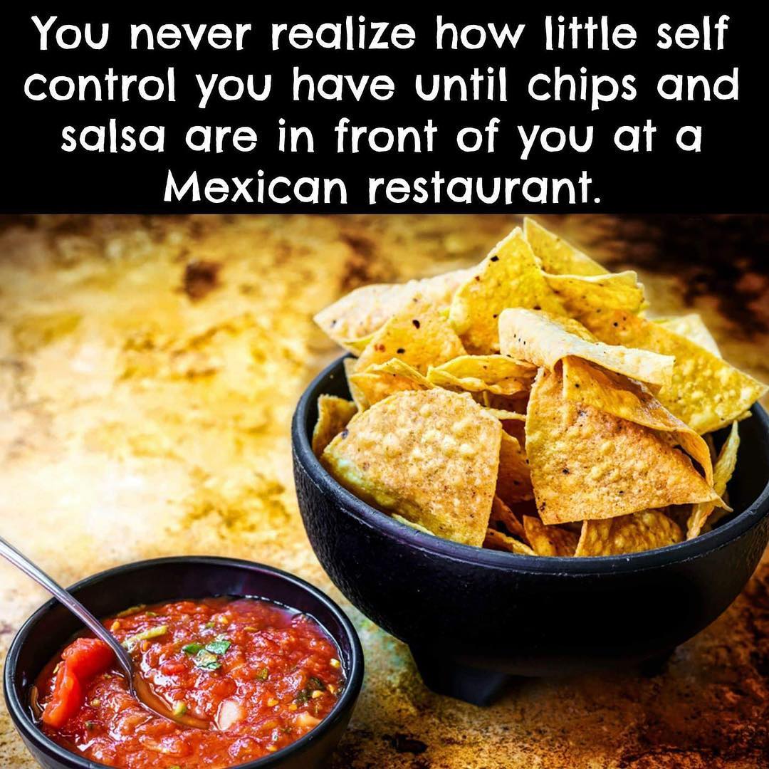 You never realize how little self control you have until chips and salsa are in front of you at a Mexican restaurant.