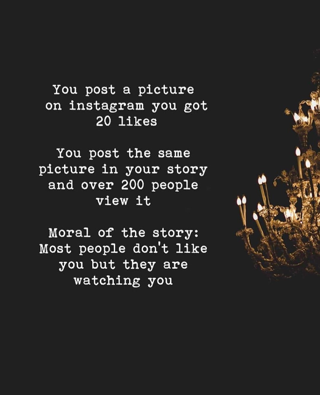 You post a picture on Instagram you got 20 likes. You post the same picture in your story and over 200 people view it. Moral of the story: Most people don't like you but they are watching you.