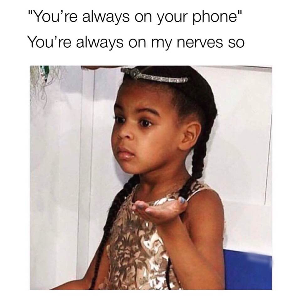 "You're always on your phone" You're always on my nerves so.
