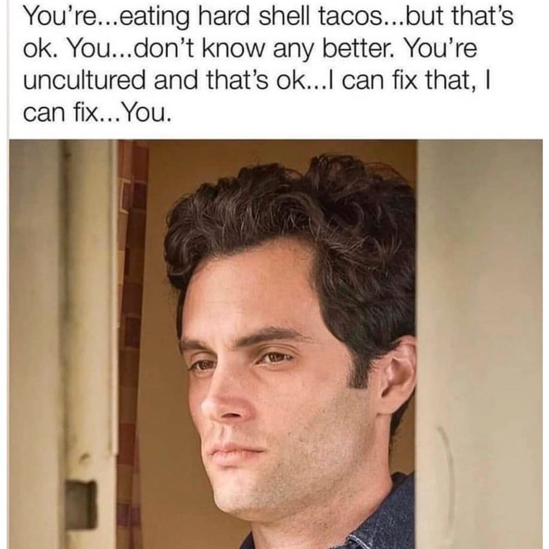 You're... eating hard shell tacos... but that's ok. You... don't know any better. You're uncultured and that's ok...I can fix that, I can fix... You.