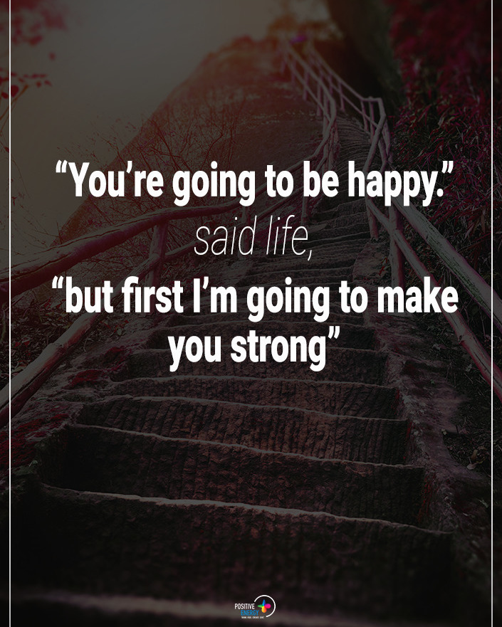 "You're going to be happy." Said life, "but first I'm going to make you strong".
