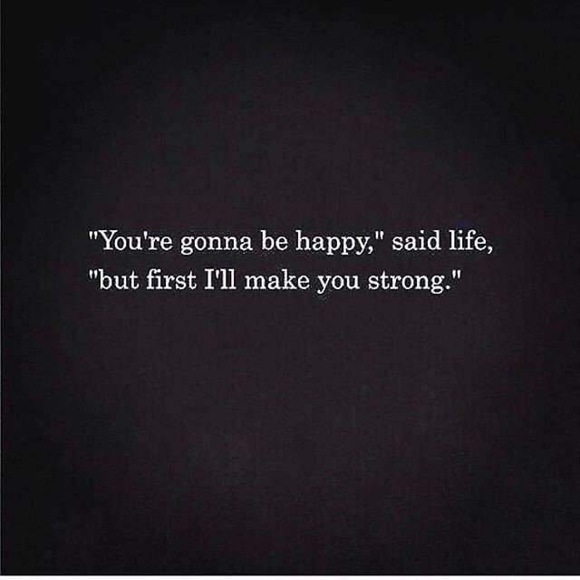 "You're gonna be happy," said life, "but first I'll make you strong."
