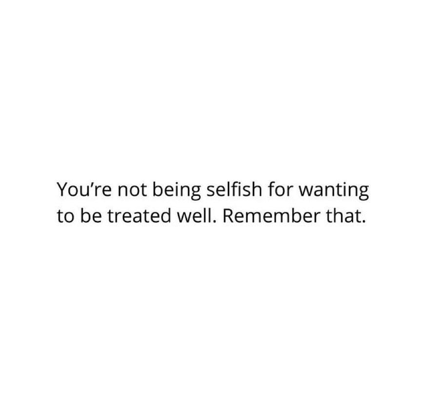You're not being selfish for wanting to be treated well. Remember that.