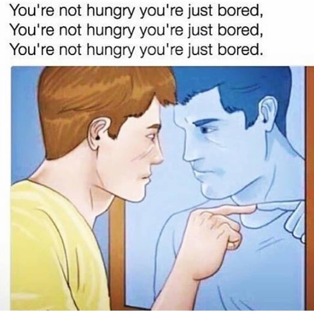 You're not hungry you're just bored. You're not hungry you're just bored. You're not hungry you're just bored.