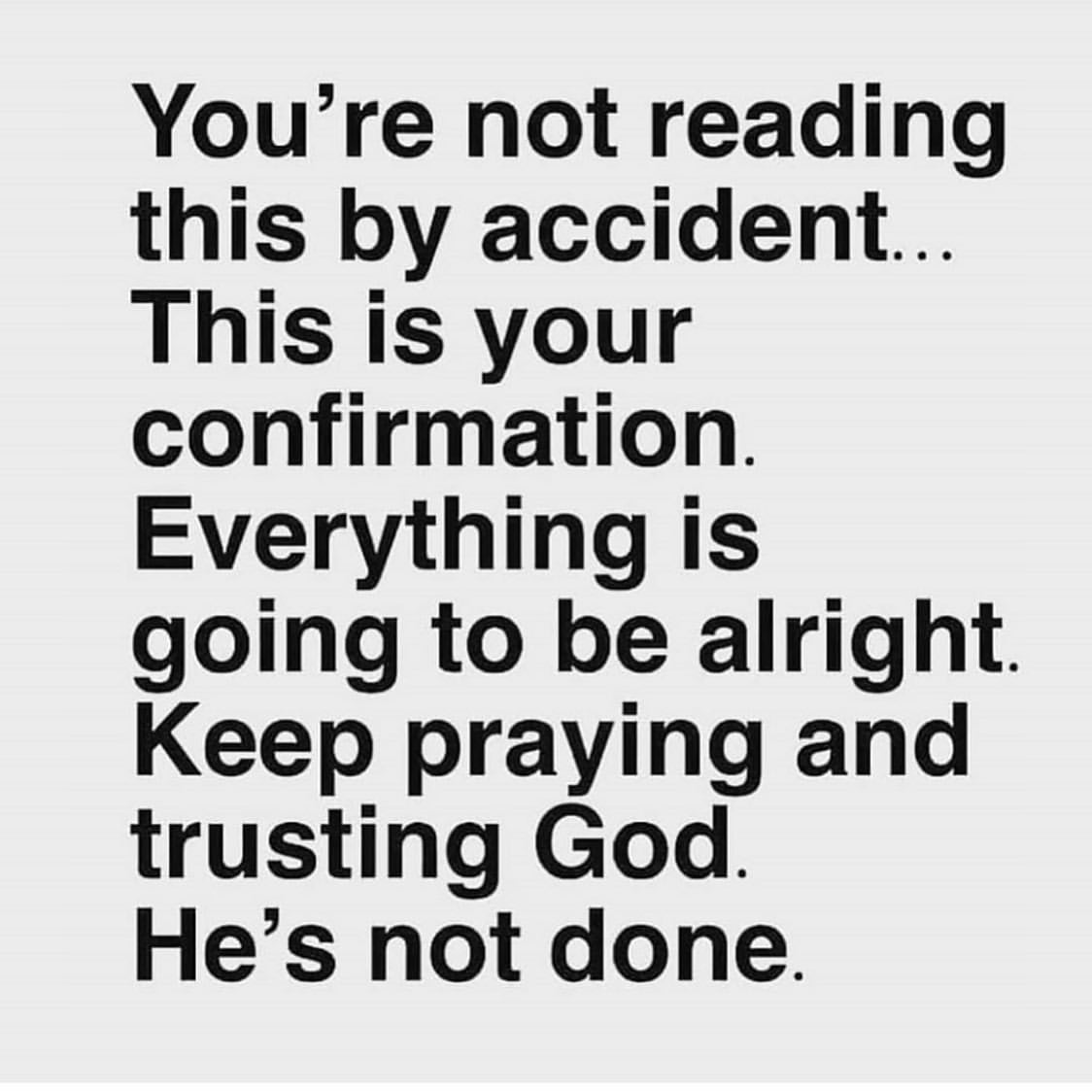 You're not reading this by accident... This is your confirmation. Everything is going to be alright. Keep praying and trusting God. He's not done.