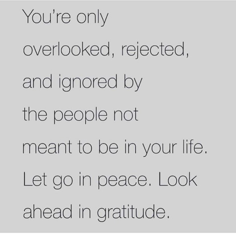 You're only overlooked, rejected, and ignored by the people not meant to be in your life. Let go in peace. Look ahead in gratitude.