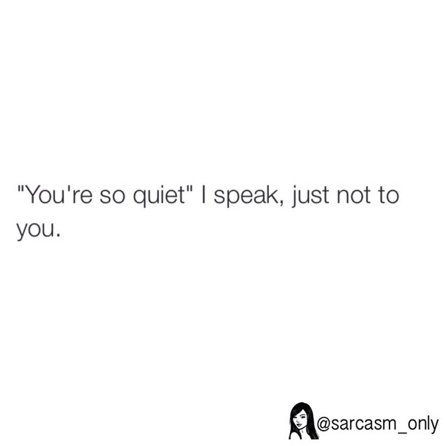"You're so quiet" I speak, just not to you.